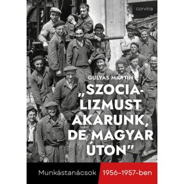   Gulyás Martin - "Szocializmust akarunk, de magyar úton" - Munkástanácsok 1956-1957-ben