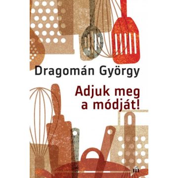   Adjuk meg a módját! - Írások főzésről és evésről - Dragomán György