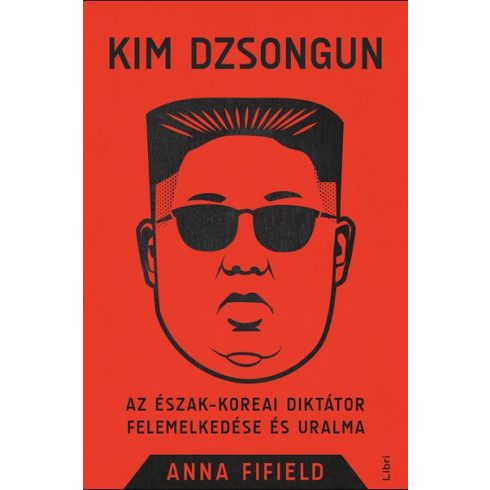 Anna Fifield-Kim Dzsongun - Az észak-koreai diktátor felemelkedése és uralma 