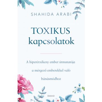   Toxikus kapcsolatok - A hiperérzékeny ember útmutatója a mérgező emberekkel való bánásmódhoz -Shahida Arabi