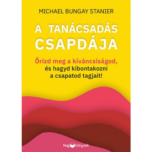 Michael Bungay Stanier - A tanácsadás csapdája - Őrizd meg a kíváncsiságod, és hagyd kibontakozni a csapatod tagjait!