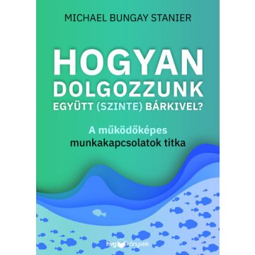   Hogyan dolgozzunk együtt (szinte) bárkivel? - Michael Bungay Stanier (kötött áras) 
