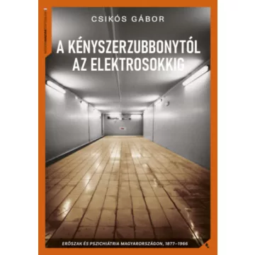   A kényszerzubbonytól az elektrosokkig - Erőszak és pszichiátria Magyarországon, 1866-1977 - Csikós Gábor (kötött áras)