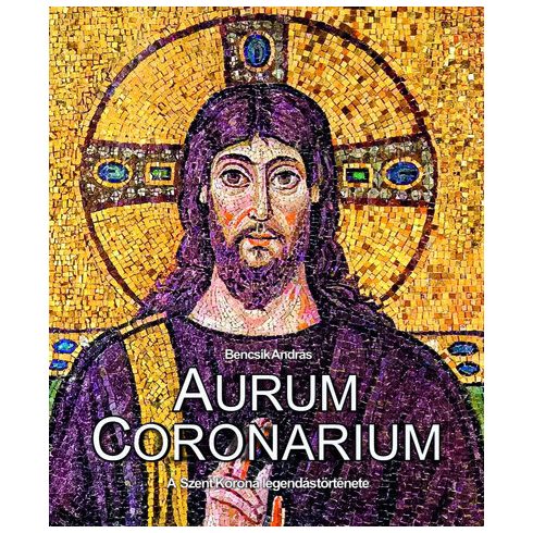 Aurum Coronarium - A Szent Korona legendás története - Bencsik András